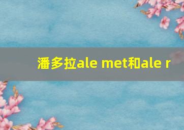 潘多拉ale met和ale r